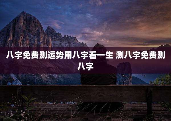 八字免费测运势用八字看一生 测八字免费测八字