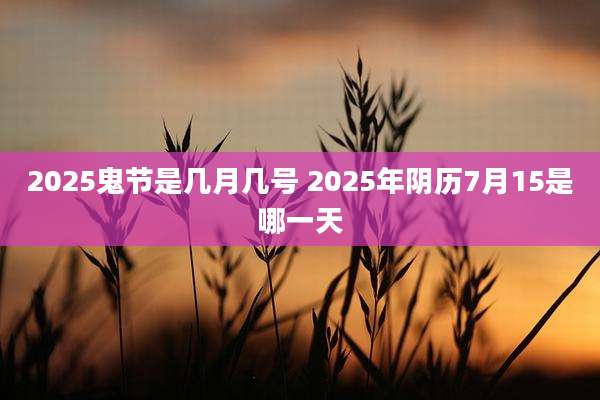 2025鬼节是几月几号 2025年阴历7月15是哪一天