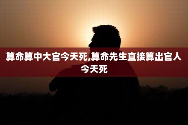 算命算中大官今天死,算命先生直接算出官人今天死