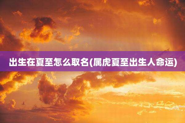 出生在夏至怎么取名(属虎夏至出生人命运)
