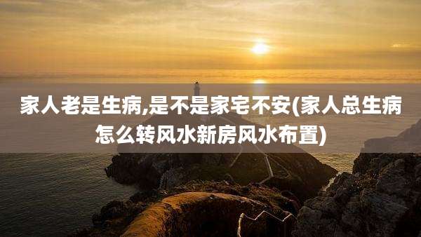 家人老是生病,是不是家宅不安(家人总生病怎么转风水新房风水布置)