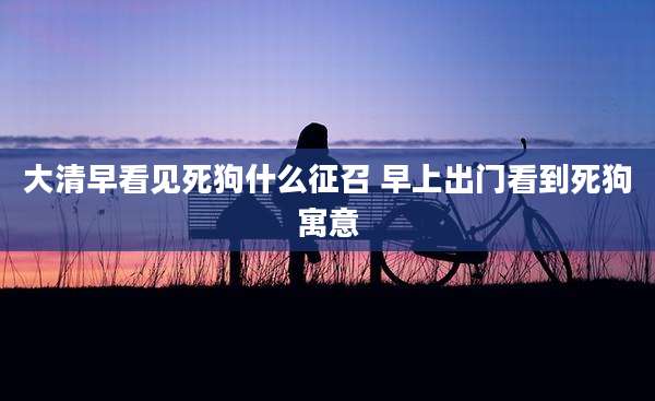 大清早看见死狗什么征召 早上出门看到死狗寓意