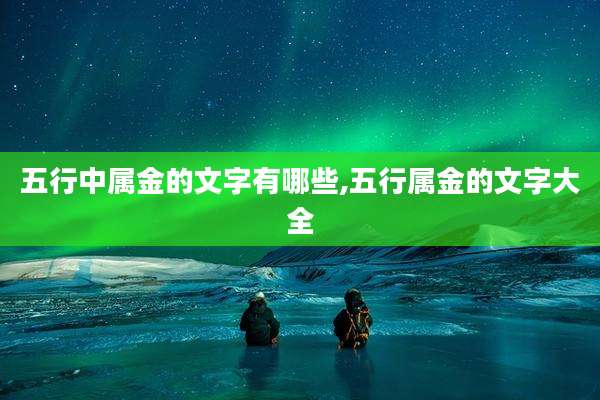 五行中属金的文字有哪些,五行属金的文字大全