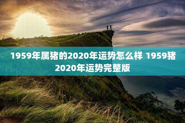 1959年属猪的2020年运势怎么样 1959猪2020年运势完整版
