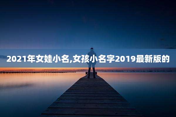 2021年女娃小名,女孩小名字2019最新版的