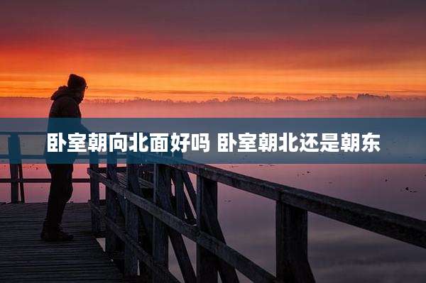 卧室朝向北面好吗 卧室朝北还是朝东