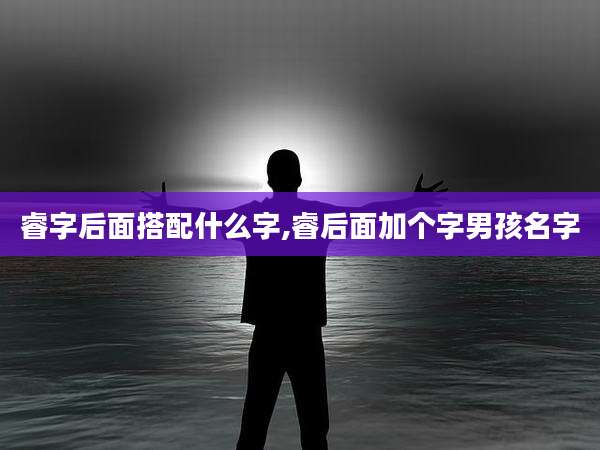 睿字后面搭配什么字,睿后面加个字男孩名字