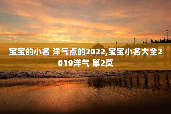 宝宝的小名 洋气点的2022,宝宝小名大全2019洋气 第2页