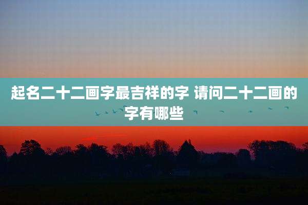 起名二十二画字最吉祥的字 请问二十二画的字有哪些