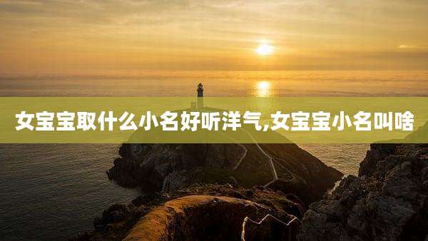 女宝宝取什么小名好听洋气,女宝宝小名叫啥