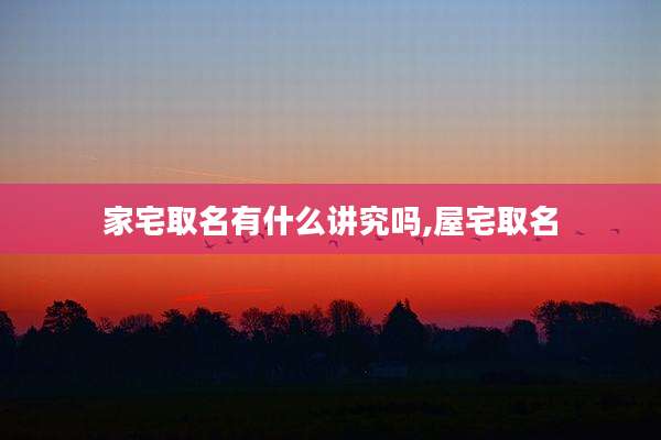 家宅取名有什么讲究吗,屋宅取名