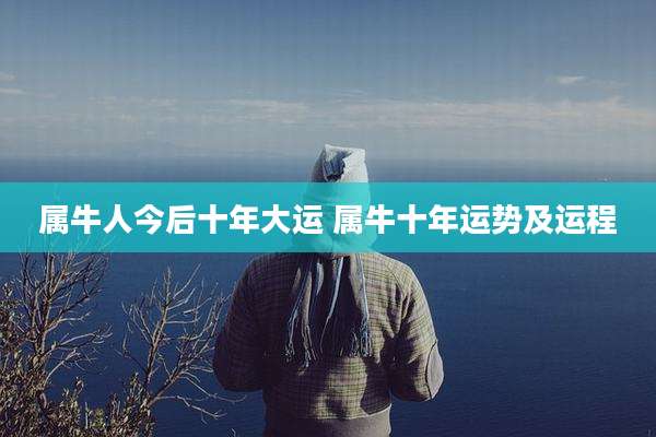 属牛人今后十年大运 属牛十年运势及运程