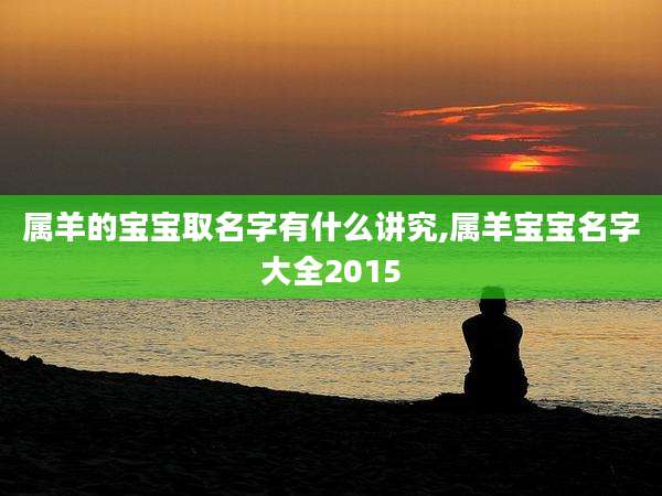 属羊的宝宝取名字有什么讲究,属羊宝宝名字大全2015