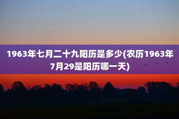1963年七月二十九阳历是多少(农历1963年7月29是阳历哪一天)