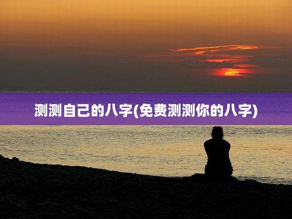 测测自己的八字(免费测测你的八字)