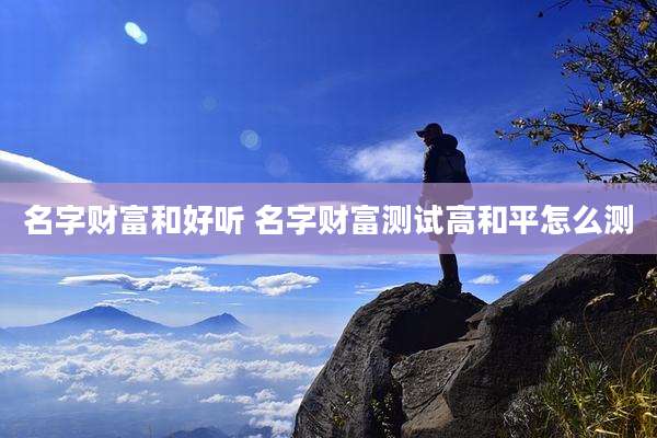 名字财富和好听 名字财富测试高和平怎么测