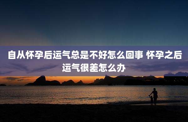 自从怀孕后运气总是不好怎么回事 怀孕之后运气很差怎么办