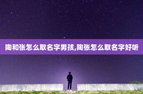 陶和张怎么取名字男孩,陶张怎么取名字好听