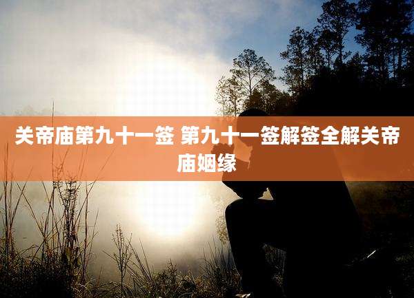 关帝庙第九十一签 第九十一签解签全解关帝庙姻缘