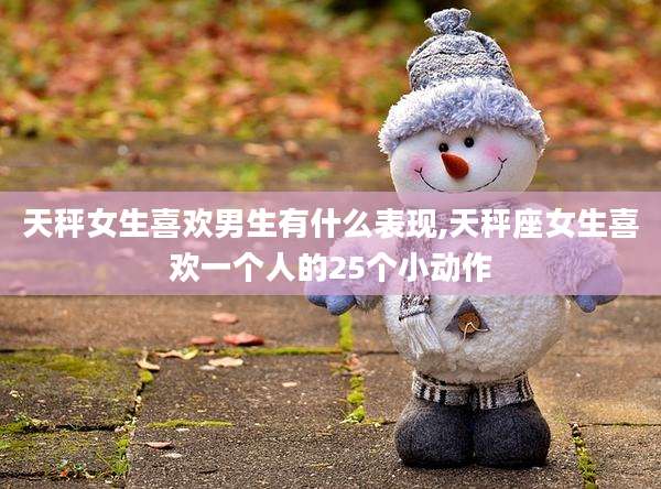 天秤女生喜欢男生有什么表现,天秤座女生喜欢一个人的25个小动作