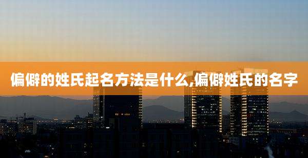 偏僻的姓氏起名方法是什么,偏僻姓氏的名字
