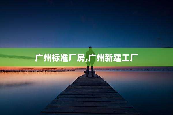 广州标准厂房,广州新建工厂
