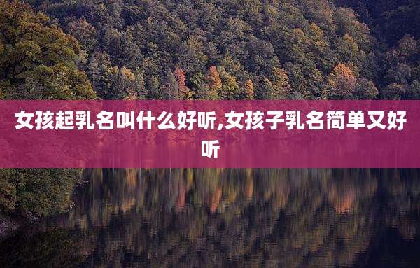女孩起乳名叫什么好听,女孩子乳名简单又好听