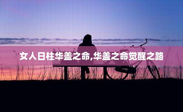 女人日柱华盖之命,华盖之命觉醒之路