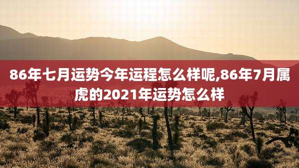 86年七月运势今年运程怎么样呢,86年7月属虎的2021年运势怎么样