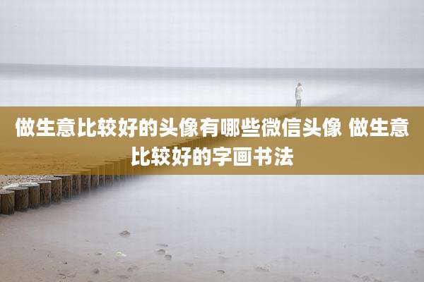 做生意比较好的头像有哪些微信头像 做生意比较好的字画书法