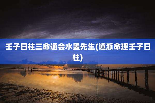 壬子日柱三命通会水墨先生(道派命理壬子日柱)