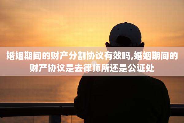 婚姻期间的财产分割协议有效吗,婚姻期间的财产协议是去律师所还是公证处