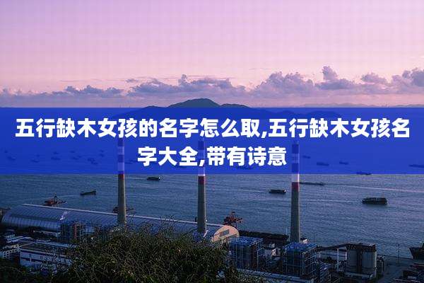 五行缺木女孩的名字怎么取,五行缺木女孩名字大全,带有诗意