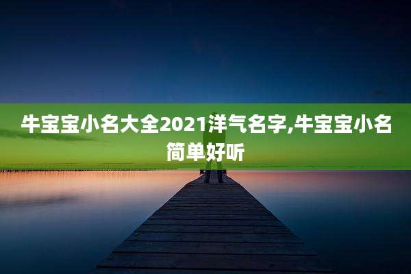 牛宝宝小名大全2021洋气名字,牛宝宝小名简单好听