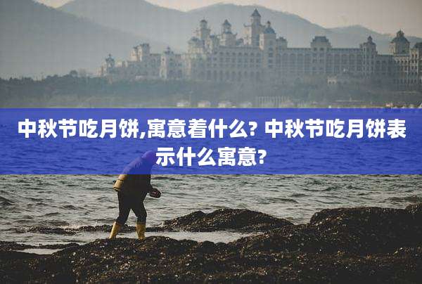 中秋节吃月饼,寓意着什么? 中秋节吃月饼表示什么寓意?