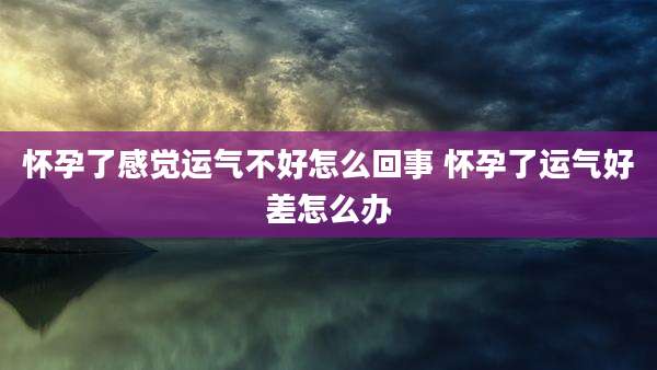 怀孕了感觉运气不好怎么回事 怀孕了运气好差怎么办