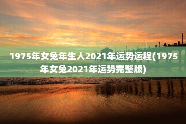1975年女兔年生人2021年运势运程(1975年女兔2021年运势完整版)
