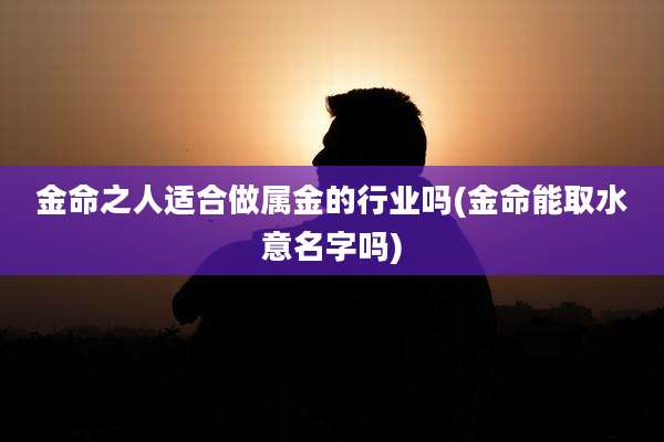 金命之人适合做属金的行业吗(金命能取水意名字吗)