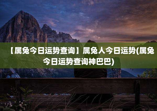 【属兔今日运势查询】属兔人今日运势(属兔今日运势查询神巴巴)
