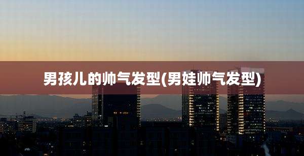 男孩儿的帅气发型(男娃帅气发型)
