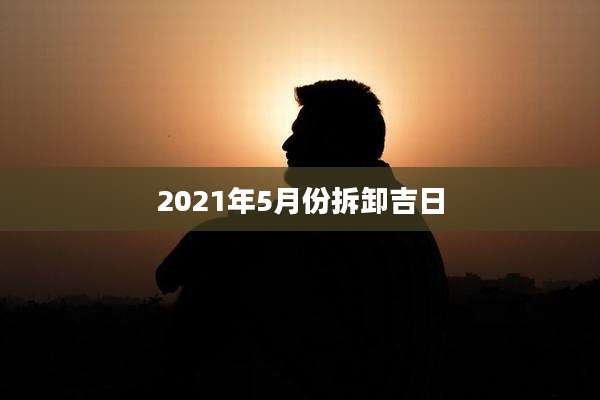 2021年5月份拆卸吉日