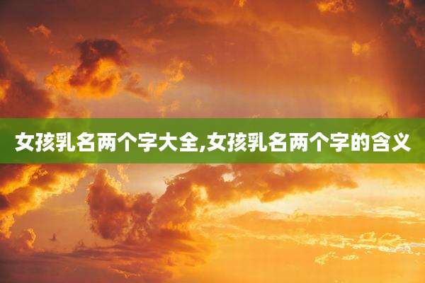 女孩乳名两个字大全,女孩乳名两个字的含义