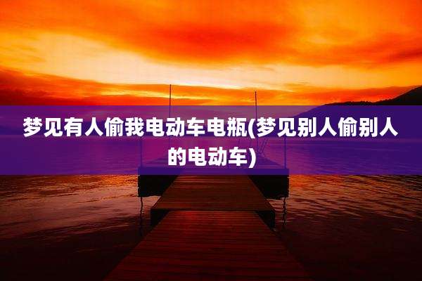 梦见有人偷我电动车电瓶(梦见别人偷别人的电动车)