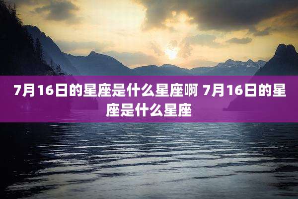7月16日的星座是什么星座啊 7月16日的星座是什么星座