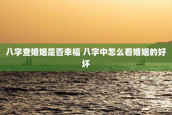 八字查婚姻是否幸福 八字中怎么看婚姻的好坏