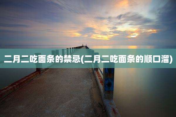 二月二吃面条的禁忌(二月二吃面条的顺口溜)
