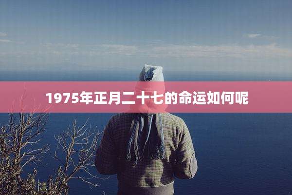1975年正月二十七的命运如何呢