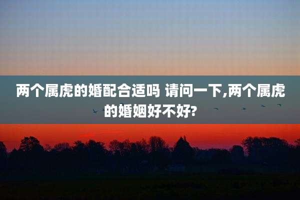 两个属虎的婚配合适吗 请问一下,两个属虎的婚姻好不好?
