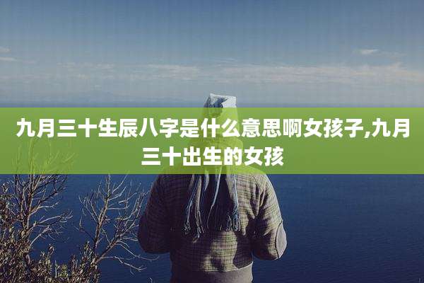 九月三十生辰八字是什么意思啊女孩子,九月三十出生的女孩