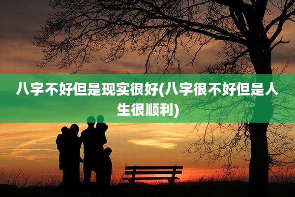 八字不好但是现实很好(八字很不好但是人生很顺利)
